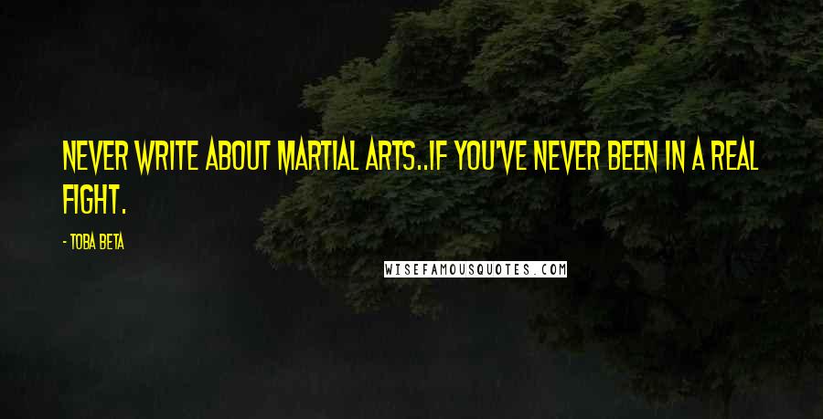 Toba Beta Quotes: Never write about martial arts..if you've never been in a real fight.