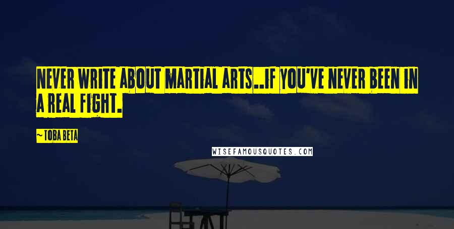 Toba Beta Quotes: Never write about martial arts..if you've never been in a real fight.