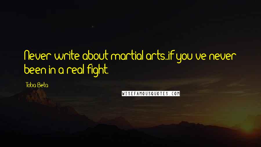 Toba Beta Quotes: Never write about martial arts..if you've never been in a real fight.