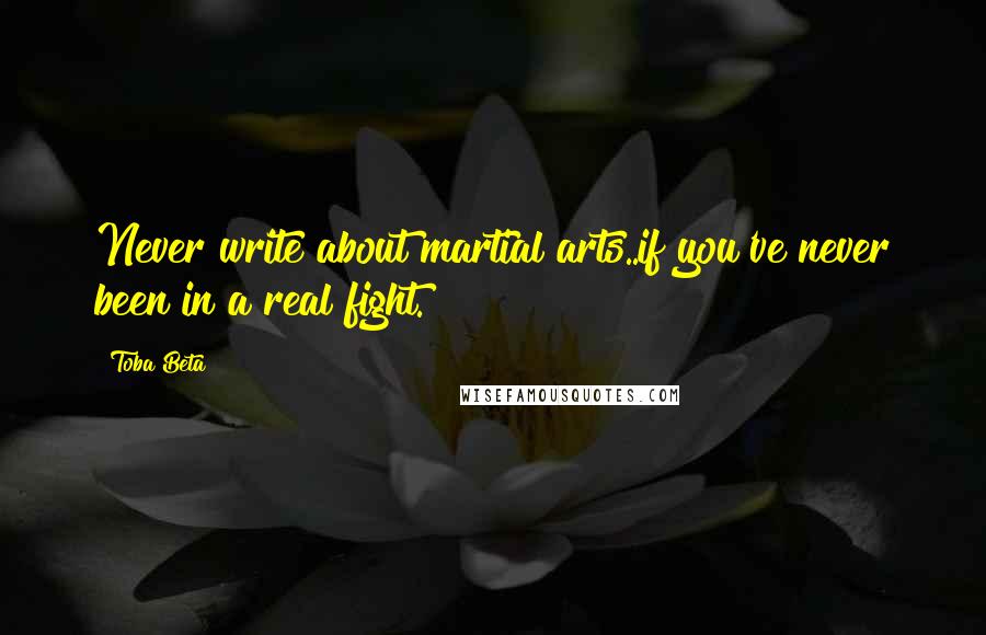 Toba Beta Quotes: Never write about martial arts..if you've never been in a real fight.