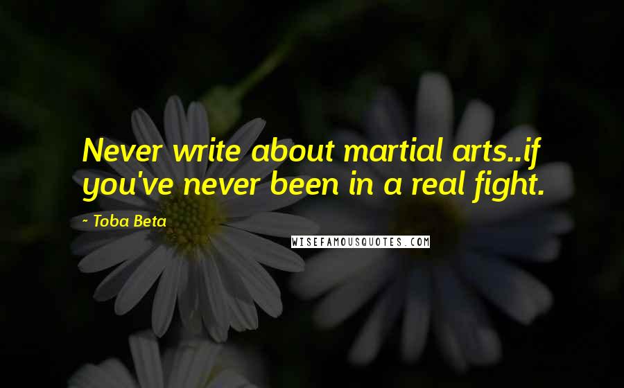 Toba Beta Quotes: Never write about martial arts..if you've never been in a real fight.