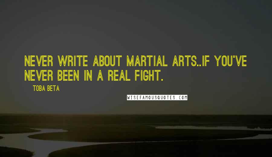 Toba Beta Quotes: Never write about martial arts..if you've never been in a real fight.