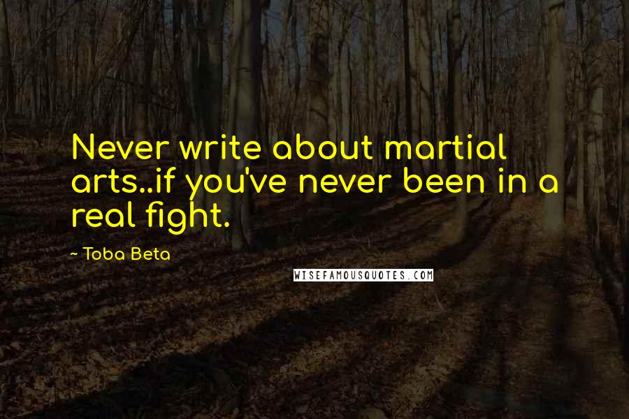Toba Beta Quotes: Never write about martial arts..if you've never been in a real fight.