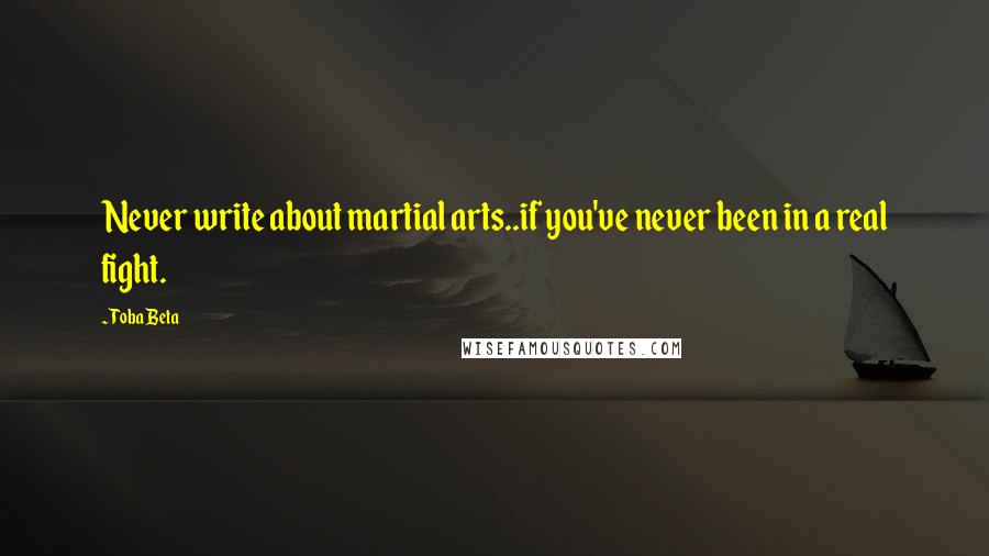 Toba Beta Quotes: Never write about martial arts..if you've never been in a real fight.