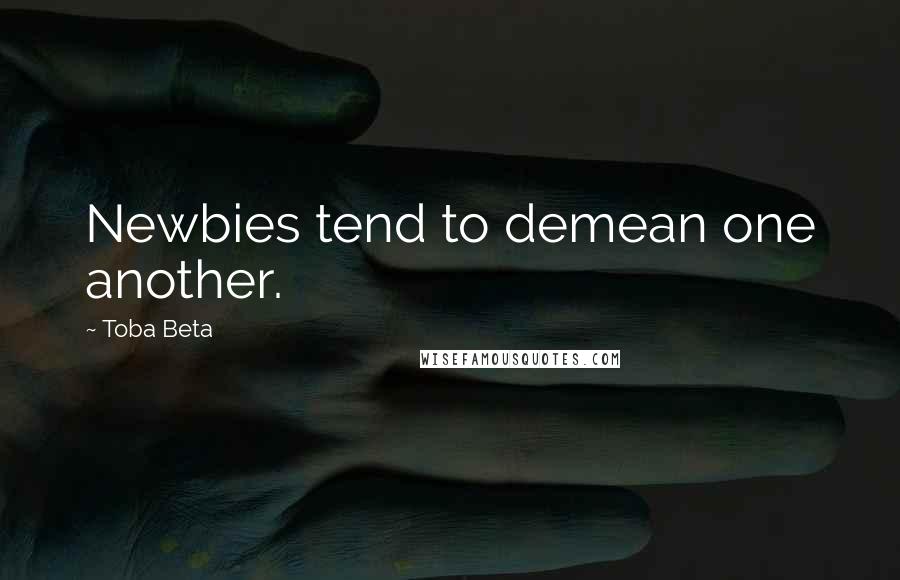Toba Beta Quotes: Newbies tend to demean one another.