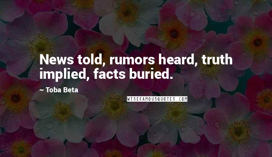 Toba Beta Quotes: News told, rumors heard, truth implied, facts buried.