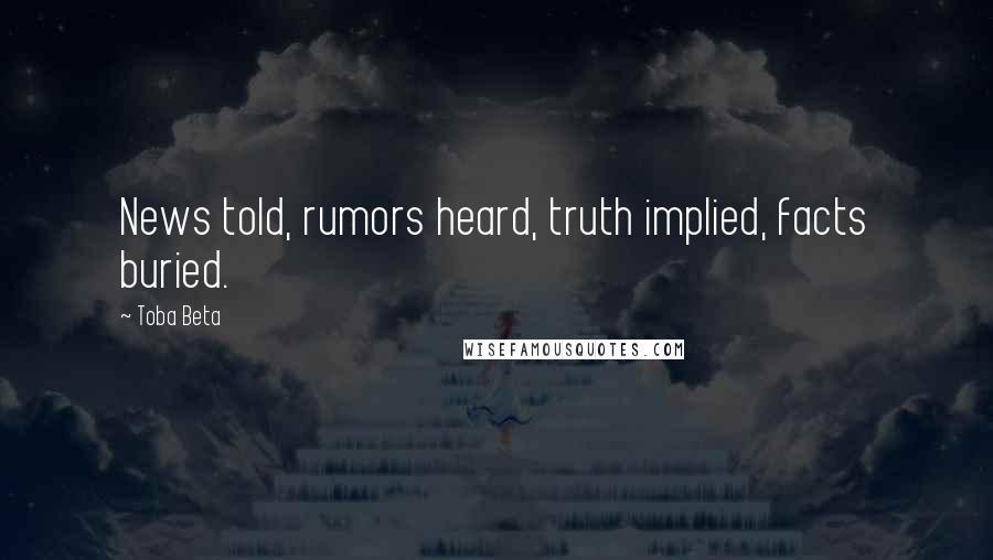 Toba Beta Quotes: News told, rumors heard, truth implied, facts buried.