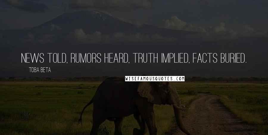 Toba Beta Quotes: News told, rumors heard, truth implied, facts buried.