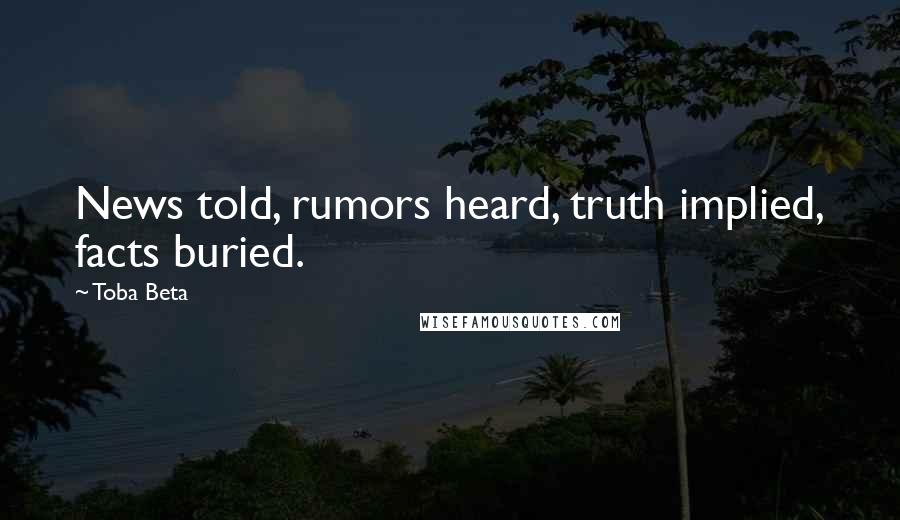 Toba Beta Quotes: News told, rumors heard, truth implied, facts buried.