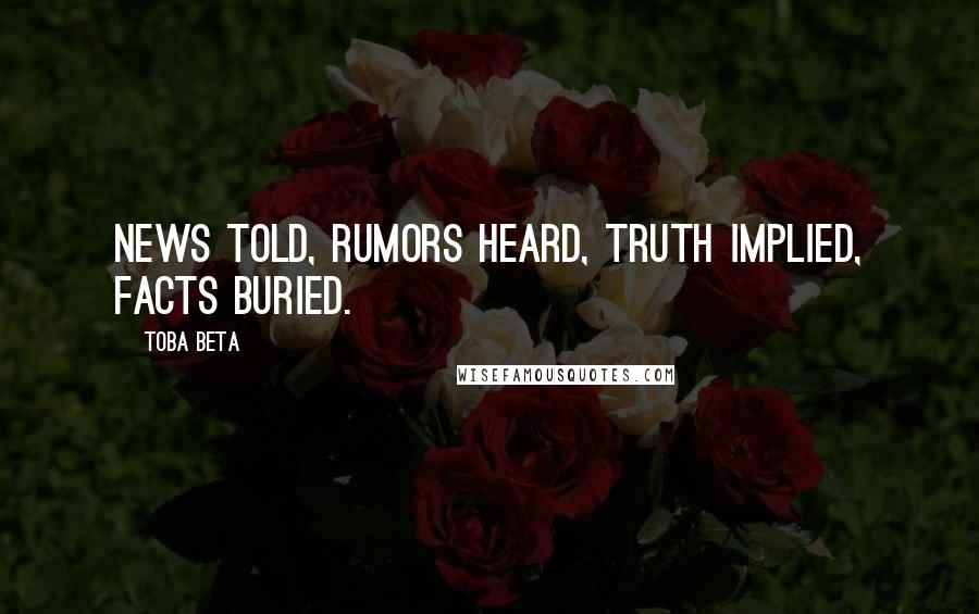 Toba Beta Quotes: News told, rumors heard, truth implied, facts buried.