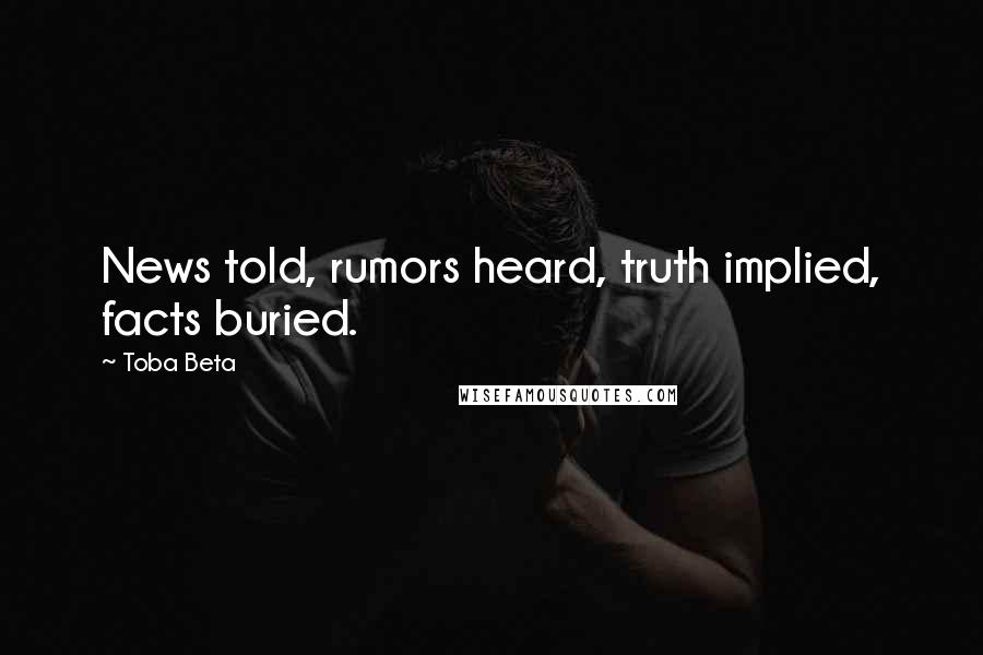Toba Beta Quotes: News told, rumors heard, truth implied, facts buried.