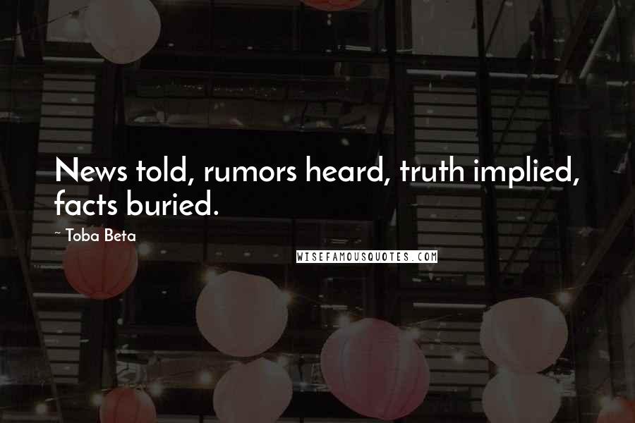 Toba Beta Quotes: News told, rumors heard, truth implied, facts buried.