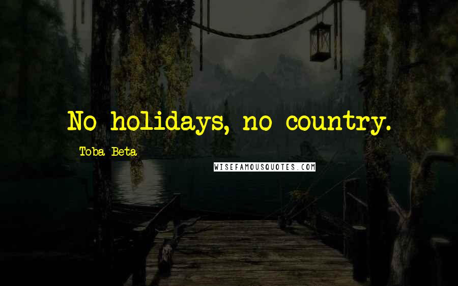 Toba Beta Quotes: No holidays, no country.