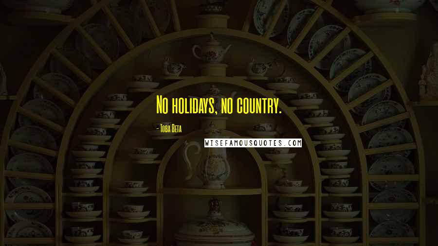 Toba Beta Quotes: No holidays, no country.