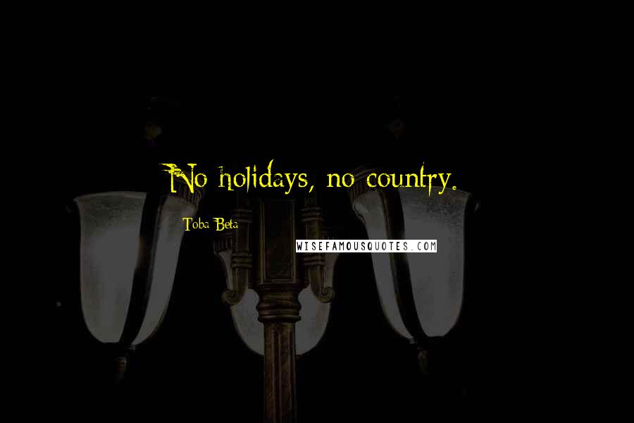 Toba Beta Quotes: No holidays, no country.