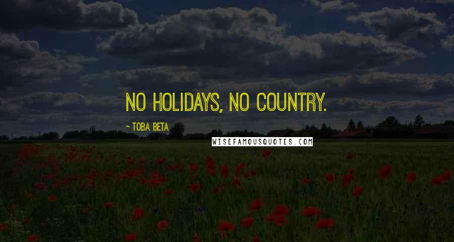 Toba Beta Quotes: No holidays, no country.