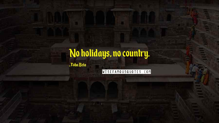 Toba Beta Quotes: No holidays, no country.