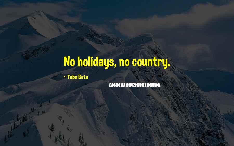 Toba Beta Quotes: No holidays, no country.