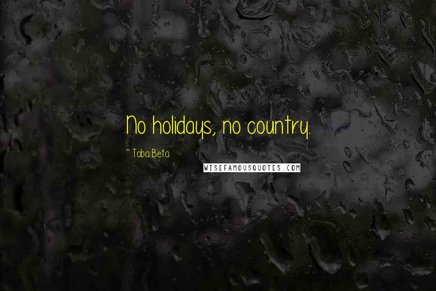 Toba Beta Quotes: No holidays, no country.