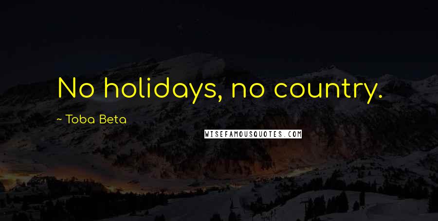 Toba Beta Quotes: No holidays, no country.