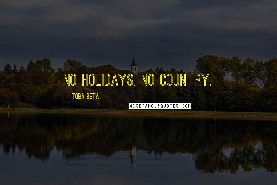 Toba Beta Quotes: No holidays, no country.