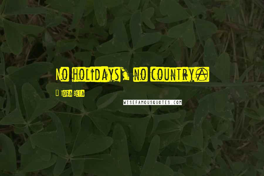 Toba Beta Quotes: No holidays, no country.