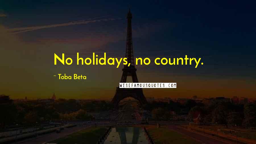 Toba Beta Quotes: No holidays, no country.