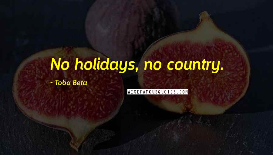 Toba Beta Quotes: No holidays, no country.