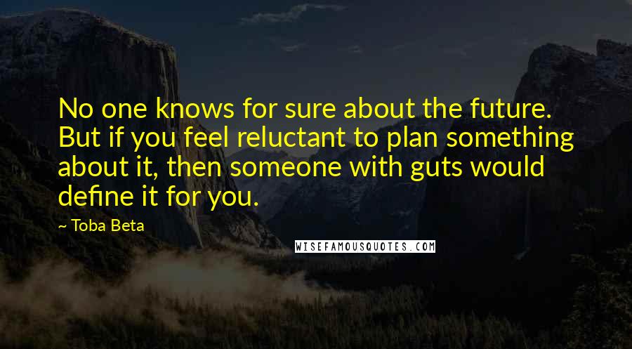 Toba Beta Quotes: No one knows for sure about the future. But if you feel reluctant to plan something about it, then someone with guts would define it for you.