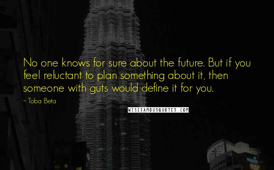Toba Beta Quotes: No one knows for sure about the future. But if you feel reluctant to plan something about it, then someone with guts would define it for you.