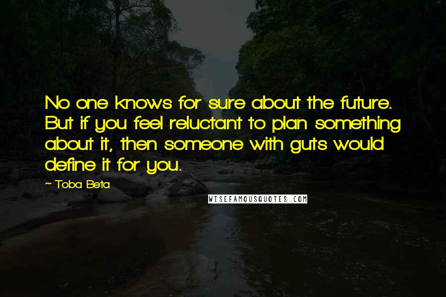 Toba Beta Quotes: No one knows for sure about the future. But if you feel reluctant to plan something about it, then someone with guts would define it for you.