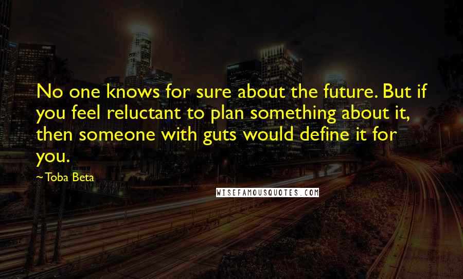 Toba Beta Quotes: No one knows for sure about the future. But if you feel reluctant to plan something about it, then someone with guts would define it for you.