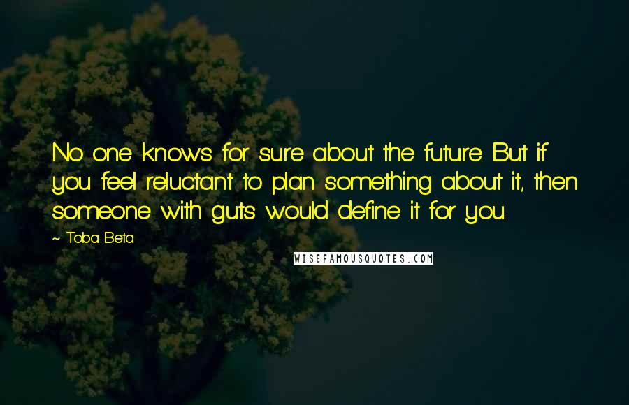 Toba Beta Quotes: No one knows for sure about the future. But if you feel reluctant to plan something about it, then someone with guts would define it for you.
