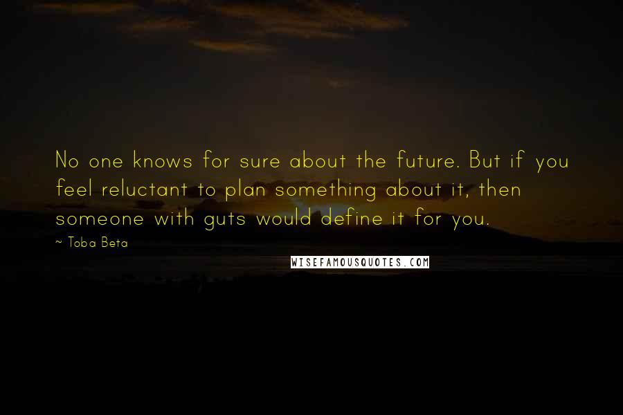 Toba Beta Quotes: No one knows for sure about the future. But if you feel reluctant to plan something about it, then someone with guts would define it for you.