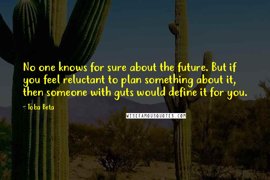 Toba Beta Quotes: No one knows for sure about the future. But if you feel reluctant to plan something about it, then someone with guts would define it for you.