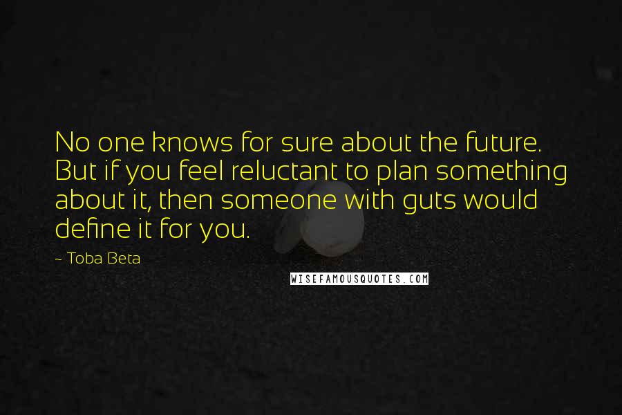 Toba Beta Quotes: No one knows for sure about the future. But if you feel reluctant to plan something about it, then someone with guts would define it for you.
