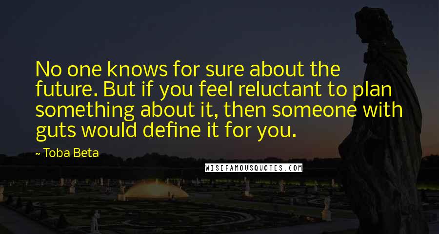 Toba Beta Quotes: No one knows for sure about the future. But if you feel reluctant to plan something about it, then someone with guts would define it for you.
