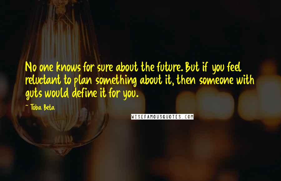 Toba Beta Quotes: No one knows for sure about the future. But if you feel reluctant to plan something about it, then someone with guts would define it for you.