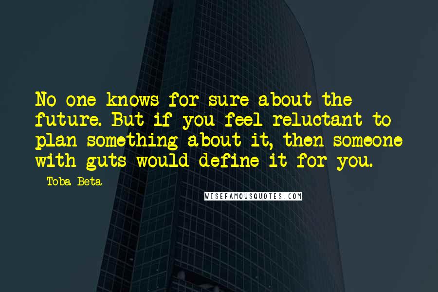 Toba Beta Quotes: No one knows for sure about the future. But if you feel reluctant to plan something about it, then someone with guts would define it for you.