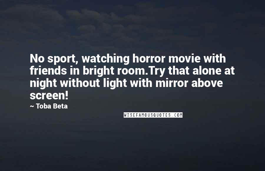 Toba Beta Quotes: No sport, watching horror movie with friends in bright room.Try that alone at night without light with mirror above screen!