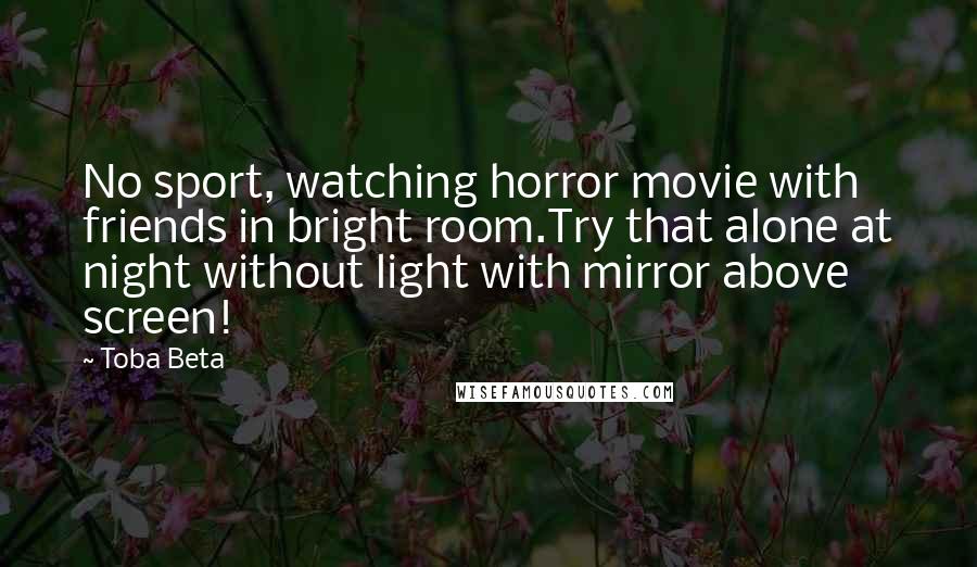 Toba Beta Quotes: No sport, watching horror movie with friends in bright room.Try that alone at night without light with mirror above screen!