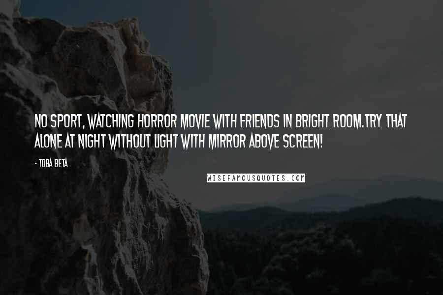 Toba Beta Quotes: No sport, watching horror movie with friends in bright room.Try that alone at night without light with mirror above screen!