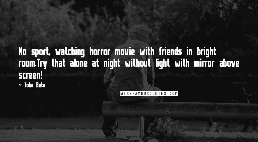 Toba Beta Quotes: No sport, watching horror movie with friends in bright room.Try that alone at night without light with mirror above screen!