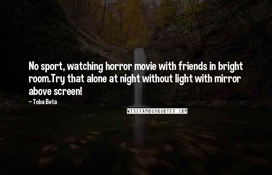 Toba Beta Quotes: No sport, watching horror movie with friends in bright room.Try that alone at night without light with mirror above screen!