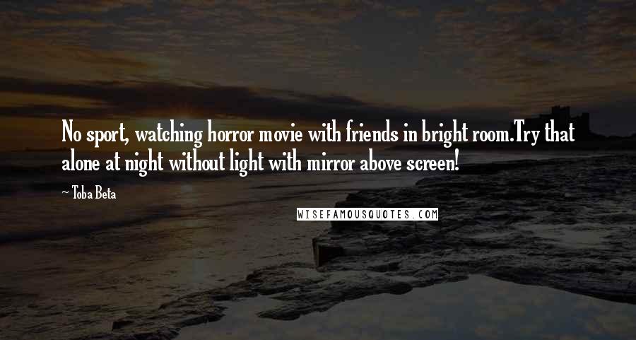 Toba Beta Quotes: No sport, watching horror movie with friends in bright room.Try that alone at night without light with mirror above screen!