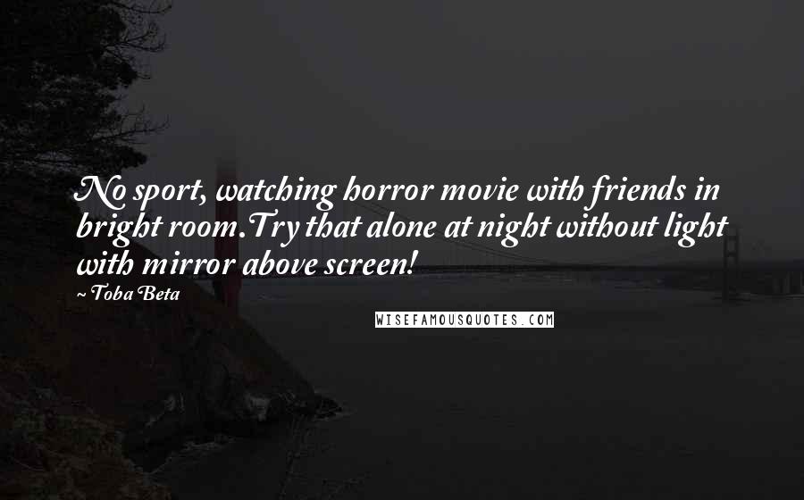 Toba Beta Quotes: No sport, watching horror movie with friends in bright room.Try that alone at night without light with mirror above screen!