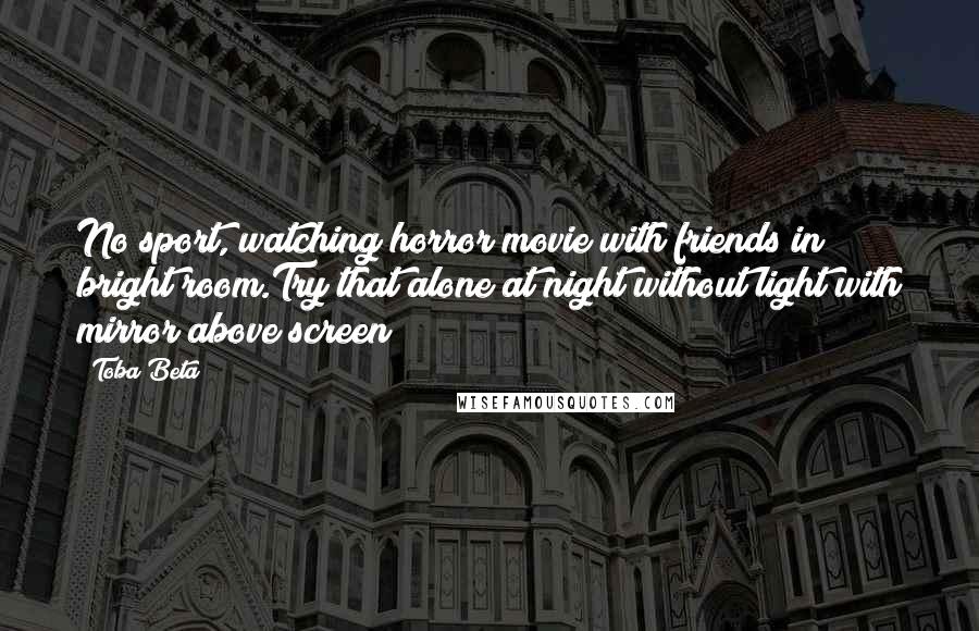 Toba Beta Quotes: No sport, watching horror movie with friends in bright room.Try that alone at night without light with mirror above screen!