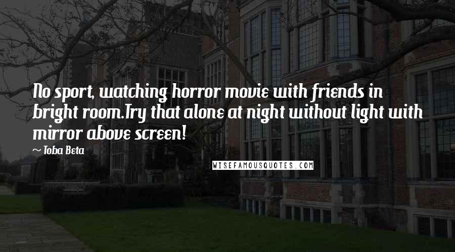 Toba Beta Quotes: No sport, watching horror movie with friends in bright room.Try that alone at night without light with mirror above screen!