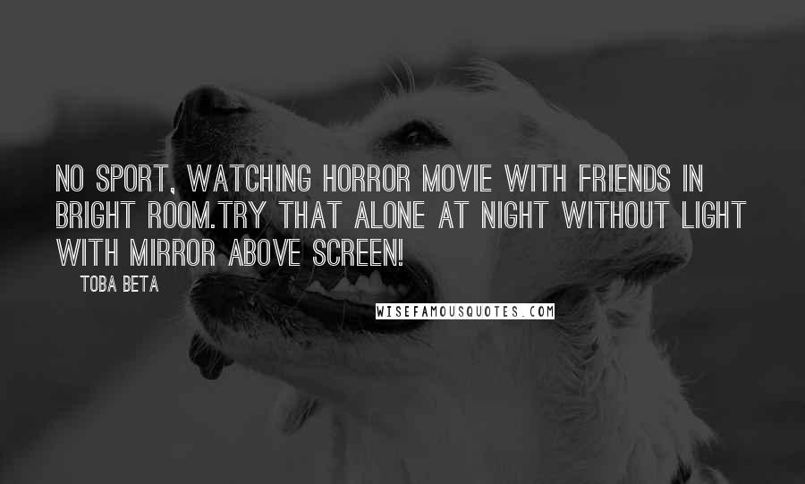 Toba Beta Quotes: No sport, watching horror movie with friends in bright room.Try that alone at night without light with mirror above screen!