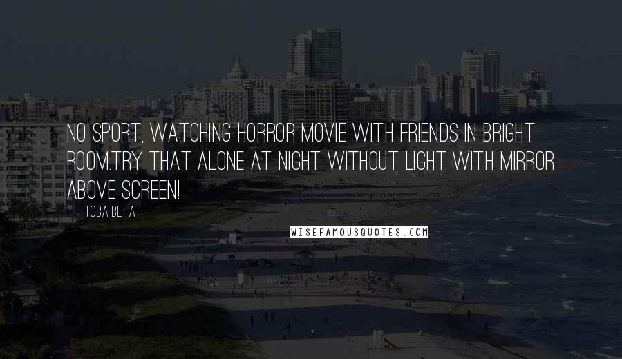 Toba Beta Quotes: No sport, watching horror movie with friends in bright room.Try that alone at night without light with mirror above screen!